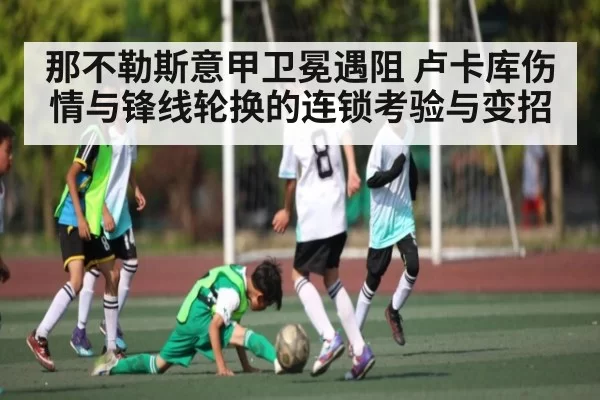 那不勒斯意甲卫冕遇阻 卢卡库伤情与锋线轮换的连锁考验与变招